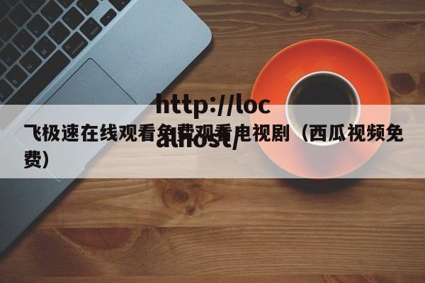 飞极速在线观看免费观看电视剧（西瓜视频免费）